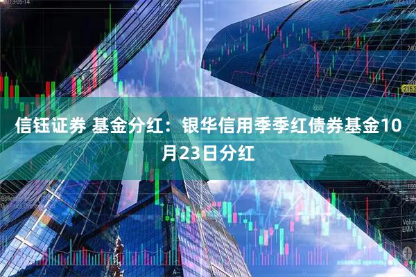 信钰证券 基金分红：银华信用季季红债券基金10月23日分红