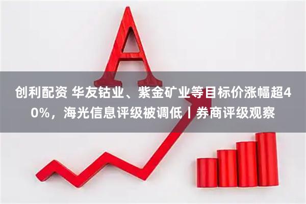 创利配资 华友钴业、紫金矿业等目标价涨幅超40%，海光信息评级被调低丨券商评级观察