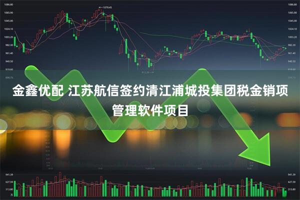 金鑫优配 江苏航信签约清江浦城投集团税金销项管理软件项目