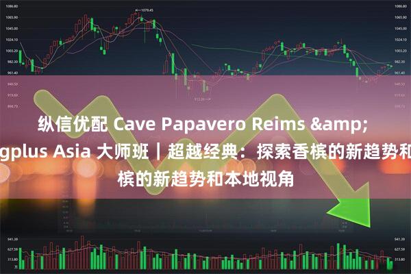 纵信优配 Cave Papavero Reims & Sparklingplus Asia 大师班｜超越经典：探索香槟的新趋势和本地视角