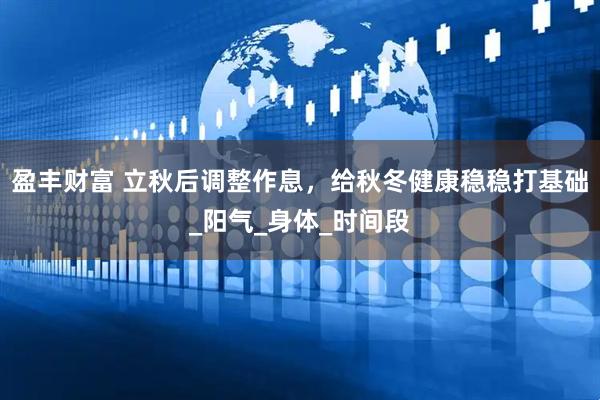 盈丰财富 立秋后调整作息，给秋冬健康稳稳打基础_阳气_身体_时间段