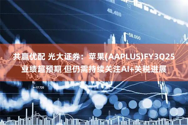 共赢优配 光大证券：苹果(AAPLUS)FY3Q25业绩超预期 但仍需持续关注AI+关税进展