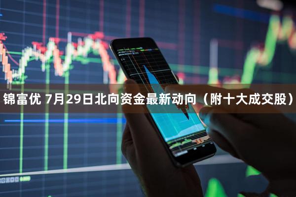 锦富优 7月29日北向资金最新动向（附十大成交股）