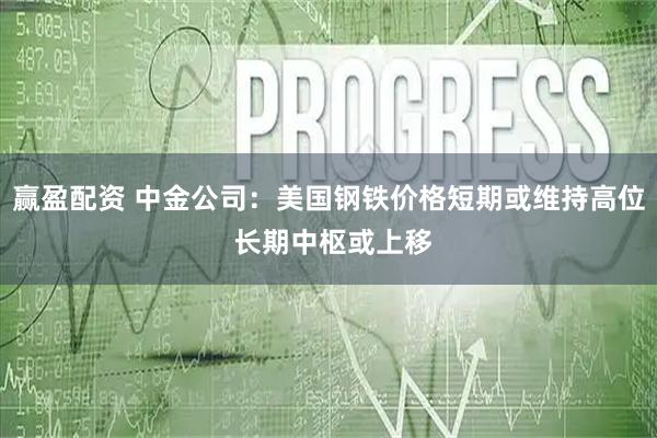 赢盈配资 中金公司:美国钢铁价格短期或维持高位 长期中枢或上移