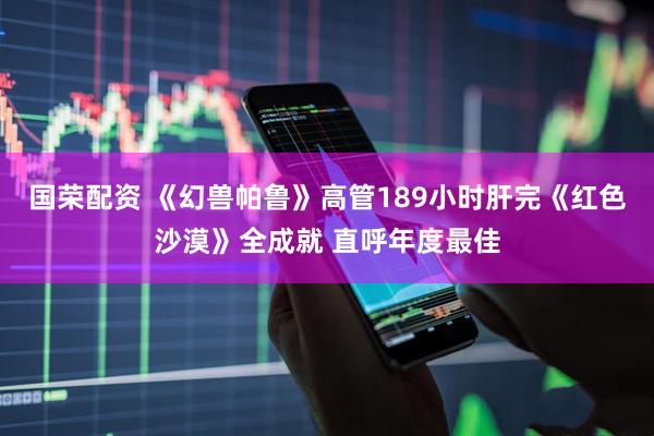 国荣配资 《幻兽帕鲁》高管189小时肝完《红色沙漠》全成就 直呼年度最佳