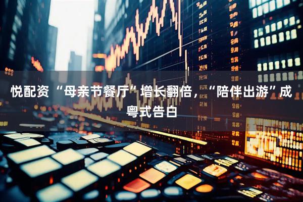 悦配资 “母亲节餐厅”增长翻倍，“陪伴出游”成粤式告白