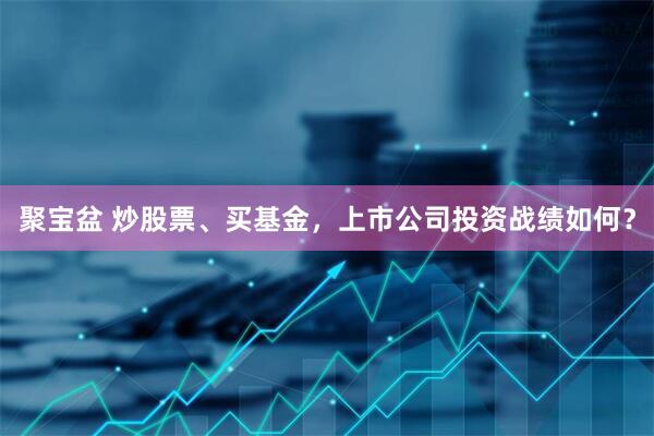 聚宝盆 炒股票、买基金，上市公司投资战绩如何？