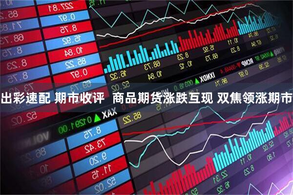 出彩速配 期市收评  商品期货涨跌互现 双焦领涨期市
