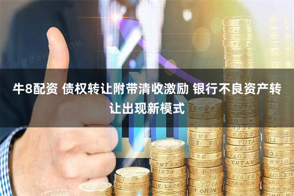 牛8配资 债权转让附带清收激励 银行不良资产转让出现新模式
