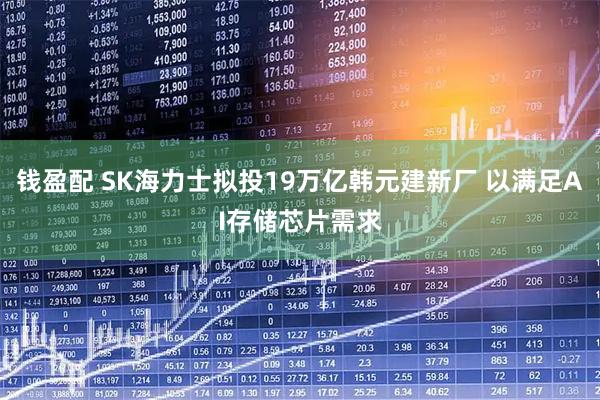 钱盈配 SK海力士拟投19万亿韩元建新厂 以满足AI存储芯片需求
