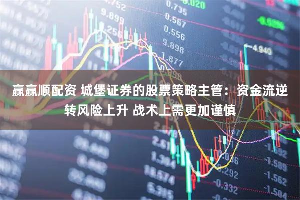 赢赢顺配资 城堡证券的股票策略主管：资金流逆转风险上升 战术上需更加谨慎