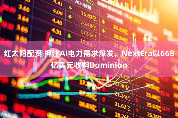 红太阳配资 押注AI电力需求爆发，NextEra以668亿美元收购Dominion
