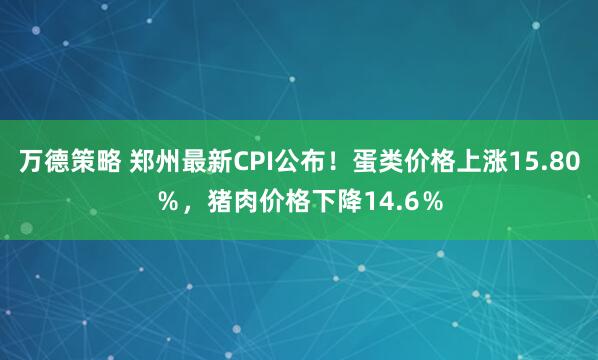 万德策略 郑州最新CPI公布！蛋类价格上涨15.80％，猪肉价格下降14.6％
