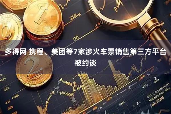 多得网 携程、美团等7家涉火车票销售第三方平台被约谈
