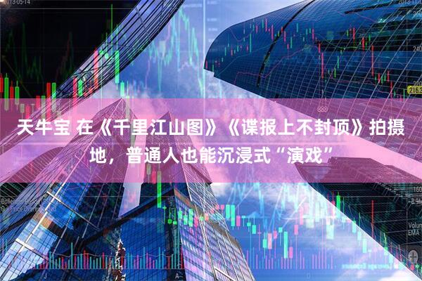 天牛宝 在《千里江山图》《谍报上不封顶》拍摄地，普通人也能沉浸式“演戏”