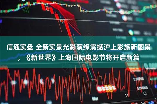 信通实盘 全新实景光影演绎震撼沪上影旅新图景，《新世界》上海国际电影节将开启新篇