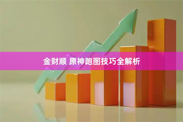 金财顺 原神跑图技巧全解析