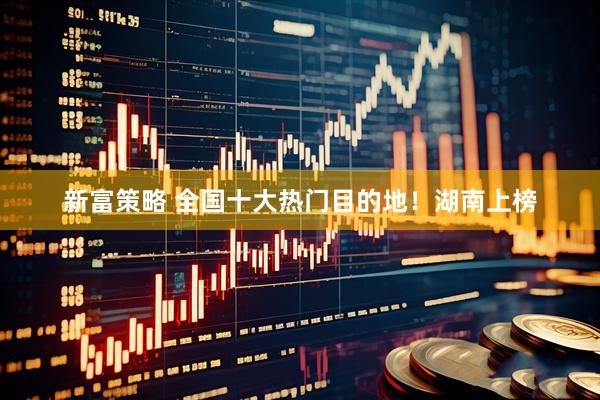 新富策略 全国十大热门目的地！湖南上榜