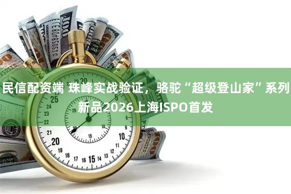 民信配资端 珠峰实战验证，骆驼“超级登山家”系列新品2026上海ISPO首发