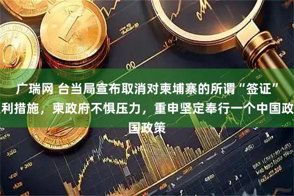 广瑞网 台当局宣布取消对柬埔寨的所谓“签证”便利措施，柬政府不惧压力，重申坚定奉行一个中国政策