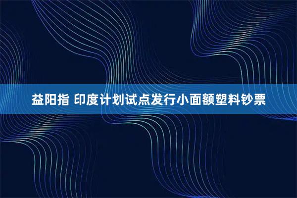 益阳指 印度计划试点发行小面额塑料钞票