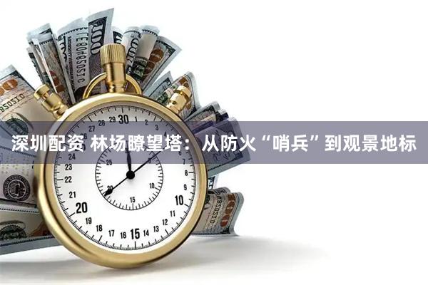 深圳配资 林场瞭望塔：从防火“哨兵”到观景地标