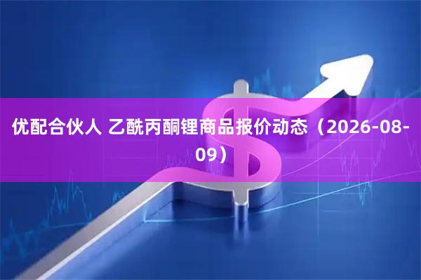 优配合伙人 乙酰丙酮锂商品报价动态（2026-08-09）