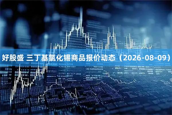 好股盛 三丁基氯化锡商品报价动态（2026-08-09）