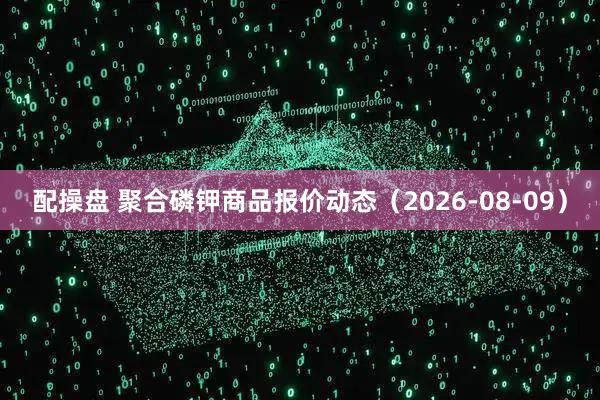 配操盘 聚合磷钾商品报价动态（2026-08-09）