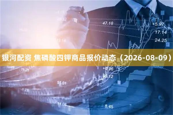 银河配资 焦磷酸四钾商品报价动态（2026-08-09）