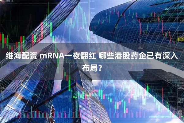 维海配资 mRNA一夜翻红 哪些港股药企已有深入布局？