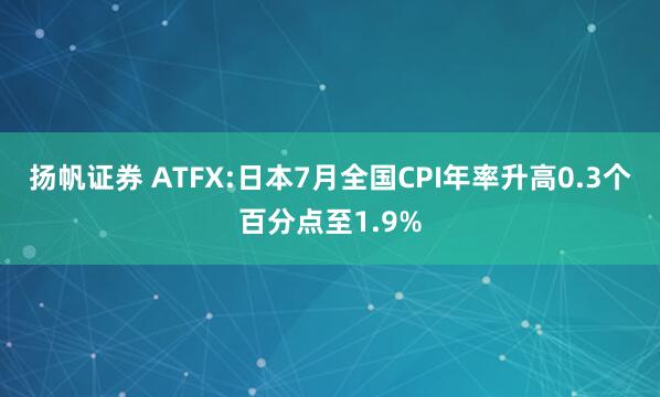 扬帆证券 ATFX:日本7月全国CPI年率升高0.3个百分点至1.9%