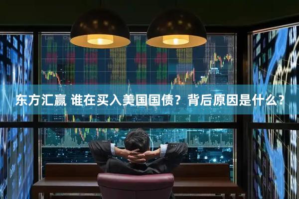 东方汇赢 谁在买入美国国债？背后原因是什么？