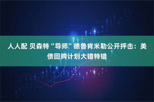 人人配 贝森特“导师”德鲁肯米勒公开抨击：美债回购计划大错特错