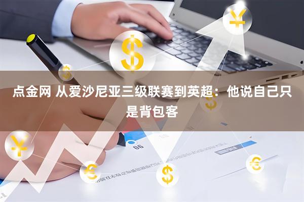点金网 从爱沙尼亚三级联赛到英超：他说自己只是背包客