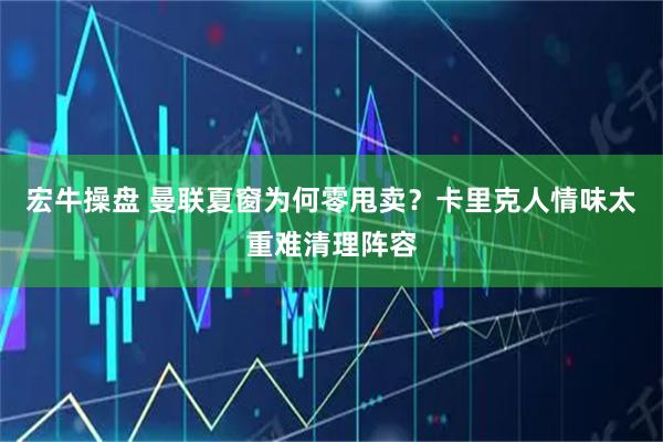 宏牛操盘 曼联夏窗为何零甩卖？卡里克人情味太重难清理阵容