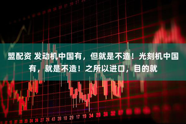 盟配资 发动机中国有，但就是不造！光刻机中国有，就是不造！之所以进口，目的就