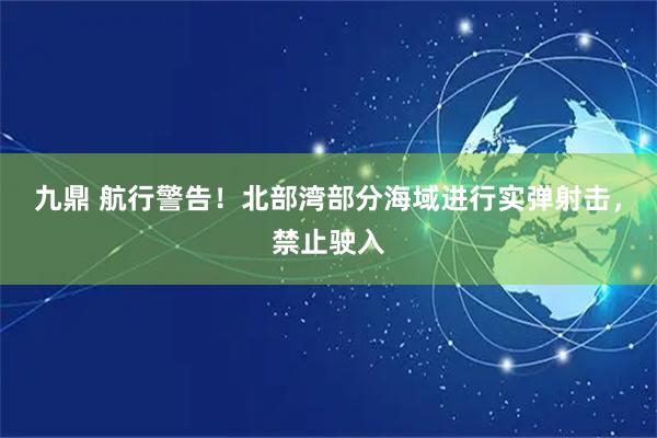 九鼎 航行警告！北部湾部分海域进行实弹射击，禁止驶入